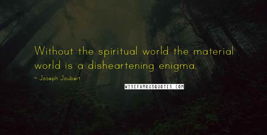 Joseph Joubert Quotes: Without the spiritual world the material world is a disheartening enigma.