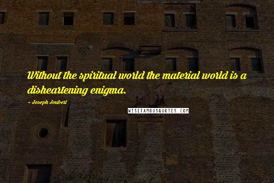 Joseph Joubert Quotes: Without the spiritual world the material world is a disheartening enigma.