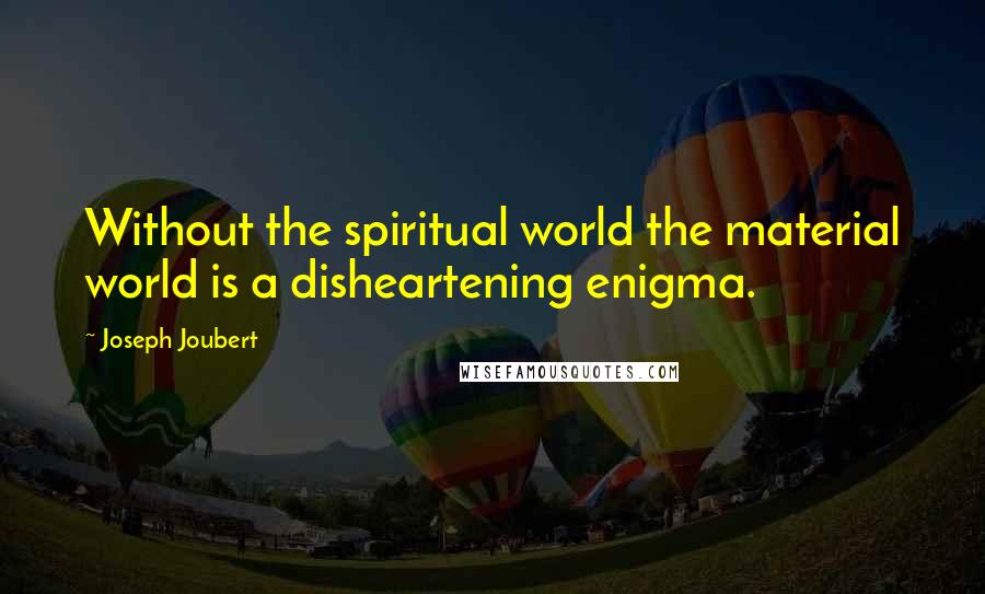 Joseph Joubert Quotes: Without the spiritual world the material world is a disheartening enigma.