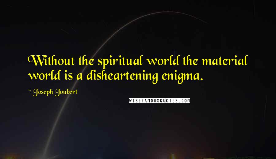 Joseph Joubert Quotes: Without the spiritual world the material world is a disheartening enigma.