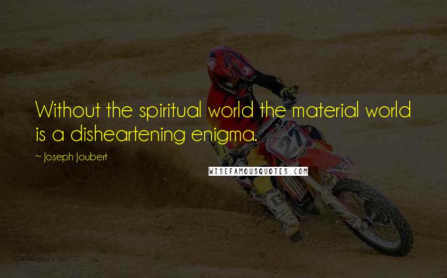 Joseph Joubert Quotes: Without the spiritual world the material world is a disheartening enigma.
