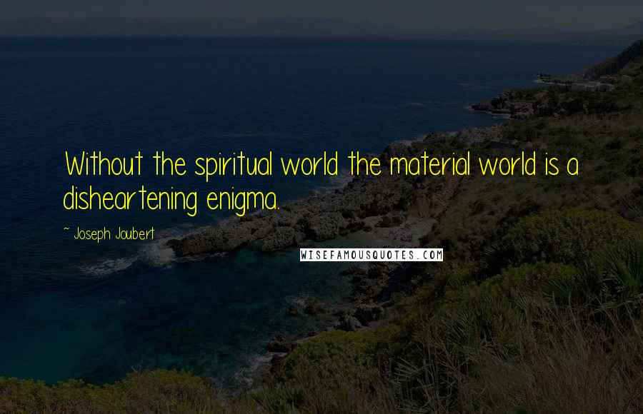 Joseph Joubert Quotes: Without the spiritual world the material world is a disheartening enigma.