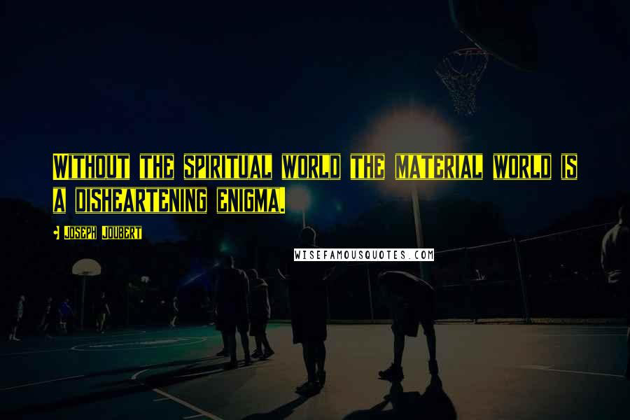 Joseph Joubert Quotes: Without the spiritual world the material world is a disheartening enigma.