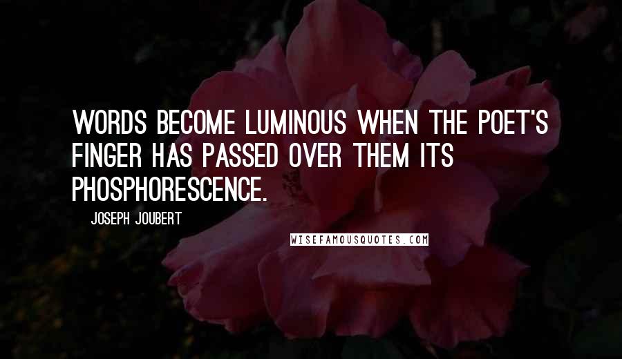 Joseph Joubert Quotes: Words become luminous when the poet's finger has passed over them its phosphorescence.