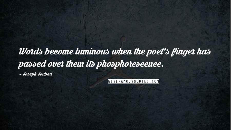 Joseph Joubert Quotes: Words become luminous when the poet's finger has passed over them its phosphorescence.