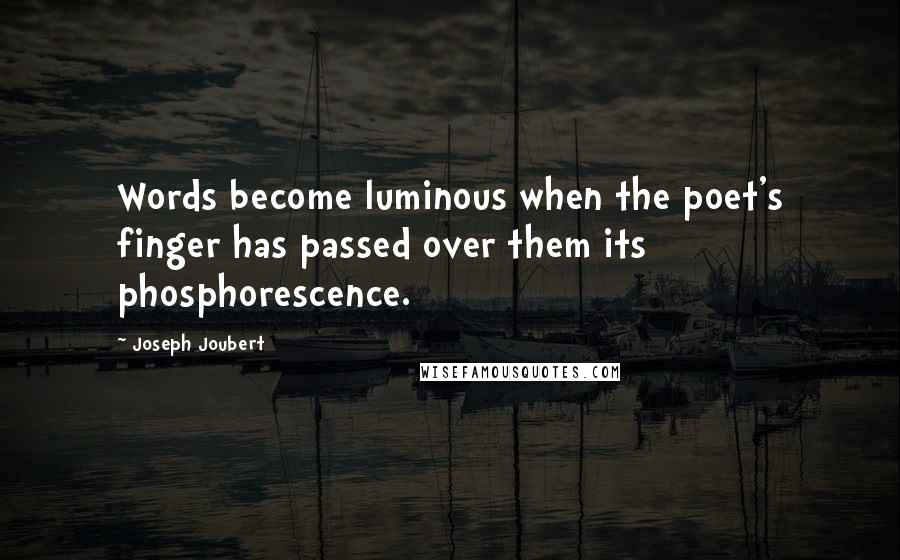 Joseph Joubert Quotes: Words become luminous when the poet's finger has passed over them its phosphorescence.