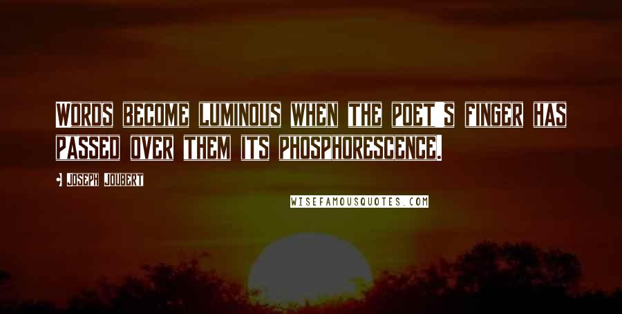 Joseph Joubert Quotes: Words become luminous when the poet's finger has passed over them its phosphorescence.