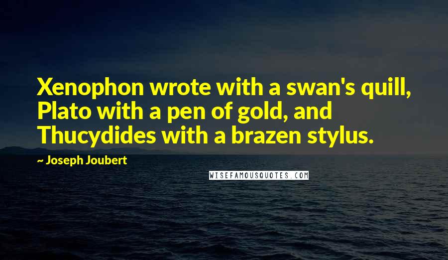 Joseph Joubert Quotes: Xenophon wrote with a swan's quill, Plato with a pen of gold, and Thucydides with a brazen stylus.