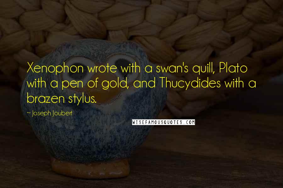 Joseph Joubert Quotes: Xenophon wrote with a swan's quill, Plato with a pen of gold, and Thucydides with a brazen stylus.