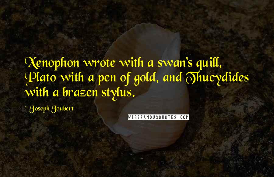 Joseph Joubert Quotes: Xenophon wrote with a swan's quill, Plato with a pen of gold, and Thucydides with a brazen stylus.