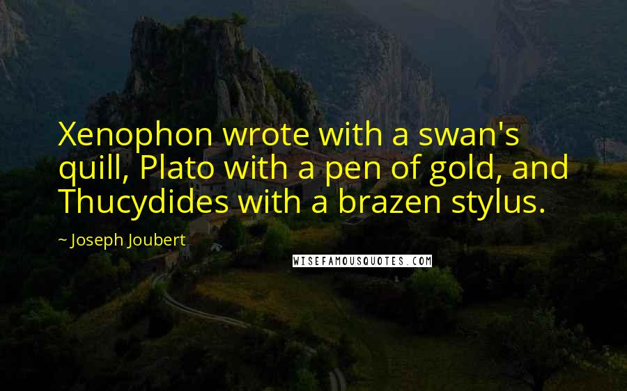 Joseph Joubert Quotes: Xenophon wrote with a swan's quill, Plato with a pen of gold, and Thucydides with a brazen stylus.