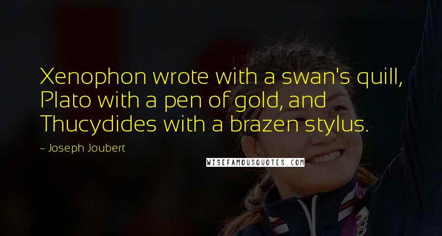 Joseph Joubert Quotes: Xenophon wrote with a swan's quill, Plato with a pen of gold, and Thucydides with a brazen stylus.