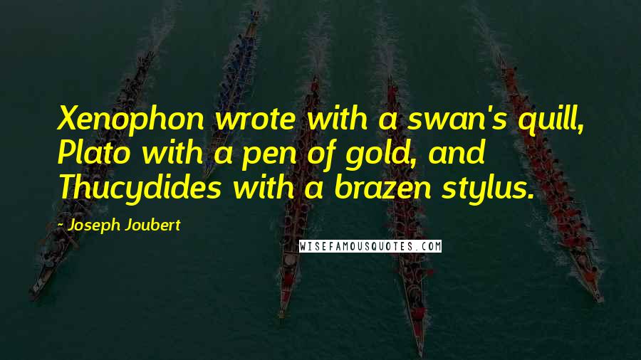 Joseph Joubert Quotes: Xenophon wrote with a swan's quill, Plato with a pen of gold, and Thucydides with a brazen stylus.