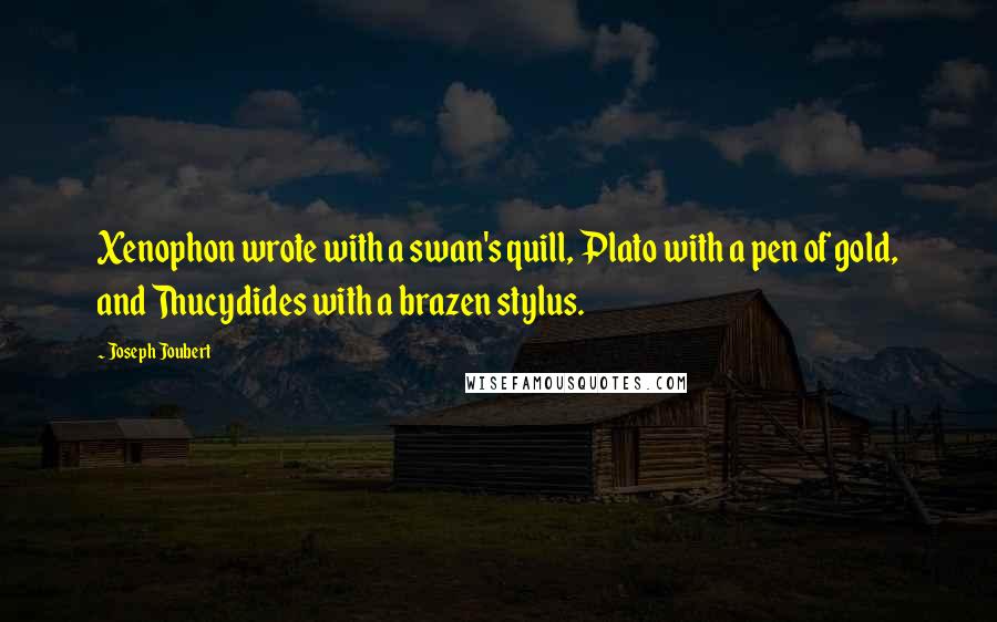 Joseph Joubert Quotes: Xenophon wrote with a swan's quill, Plato with a pen of gold, and Thucydides with a brazen stylus.