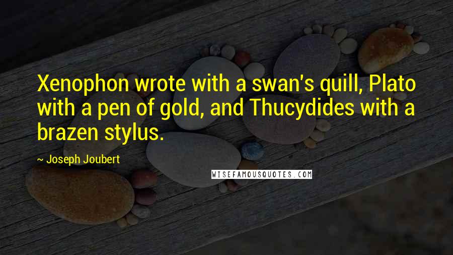 Joseph Joubert Quotes: Xenophon wrote with a swan's quill, Plato with a pen of gold, and Thucydides with a brazen stylus.