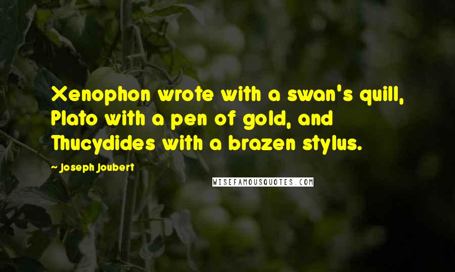 Joseph Joubert Quotes: Xenophon wrote with a swan's quill, Plato with a pen of gold, and Thucydides with a brazen stylus.