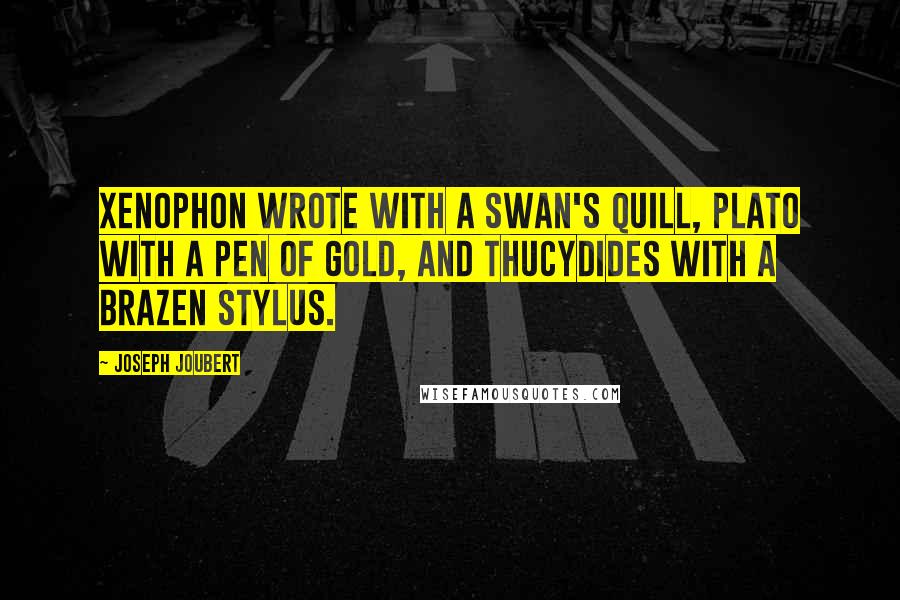 Joseph Joubert Quotes: Xenophon wrote with a swan's quill, Plato with a pen of gold, and Thucydides with a brazen stylus.