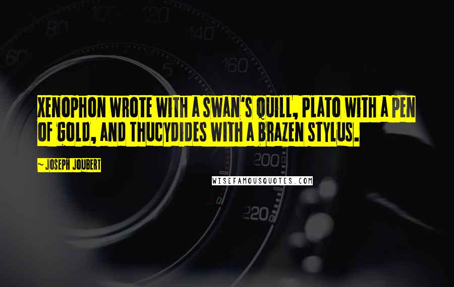 Joseph Joubert Quotes: Xenophon wrote with a swan's quill, Plato with a pen of gold, and Thucydides with a brazen stylus.