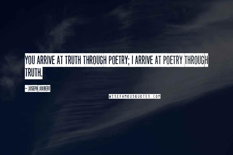 Joseph Joubert Quotes: You arrive at truth through poetry; I arrive at poetry through truth.