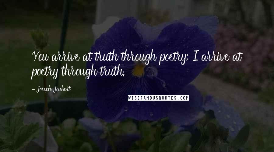 Joseph Joubert Quotes: You arrive at truth through poetry; I arrive at poetry through truth.