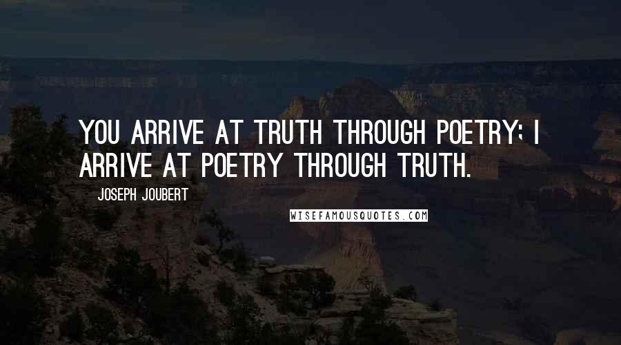 Joseph Joubert Quotes: You arrive at truth through poetry; I arrive at poetry through truth.
