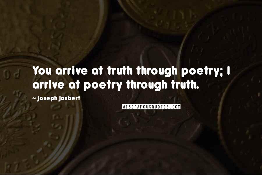 Joseph Joubert Quotes: You arrive at truth through poetry; I arrive at poetry through truth.