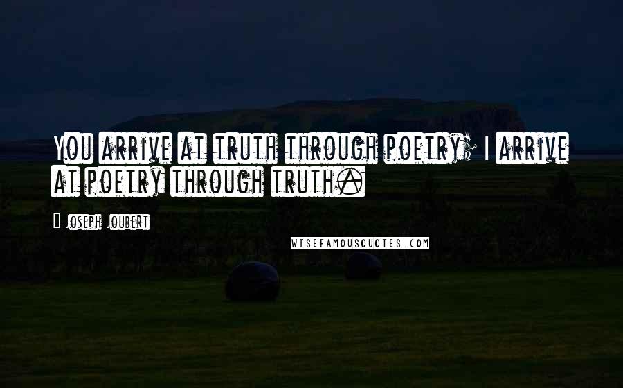 Joseph Joubert Quotes: You arrive at truth through poetry; I arrive at poetry through truth.