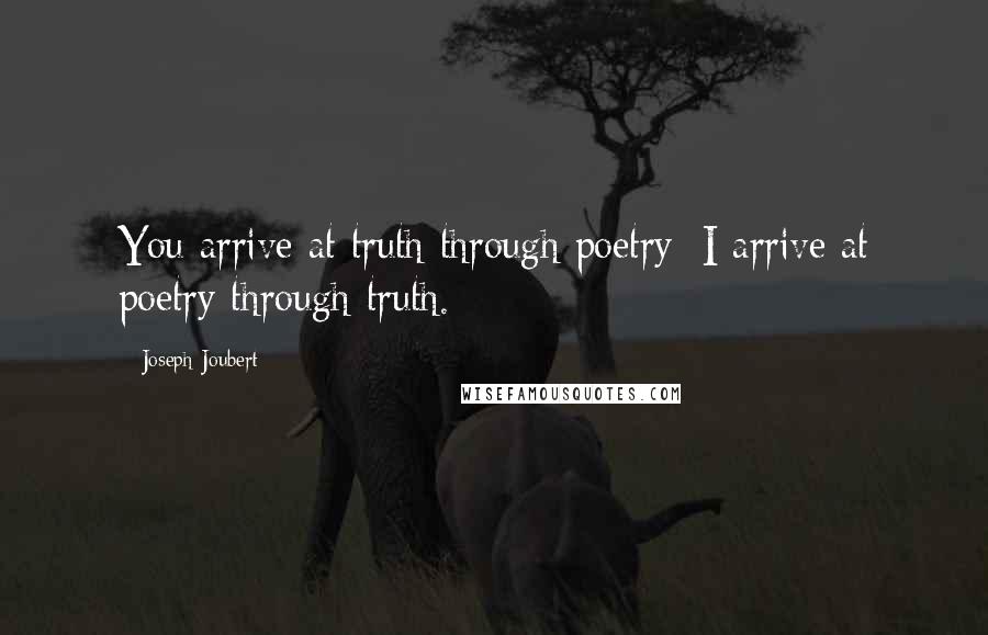 Joseph Joubert Quotes: You arrive at truth through poetry; I arrive at poetry through truth.