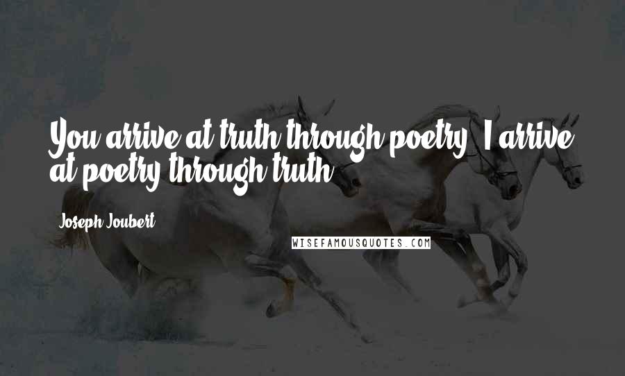 Joseph Joubert Quotes: You arrive at truth through poetry; I arrive at poetry through truth.