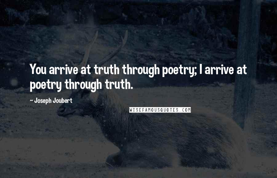 Joseph Joubert Quotes: You arrive at truth through poetry; I arrive at poetry through truth.