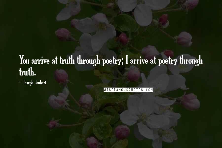 Joseph Joubert Quotes: You arrive at truth through poetry; I arrive at poetry through truth.