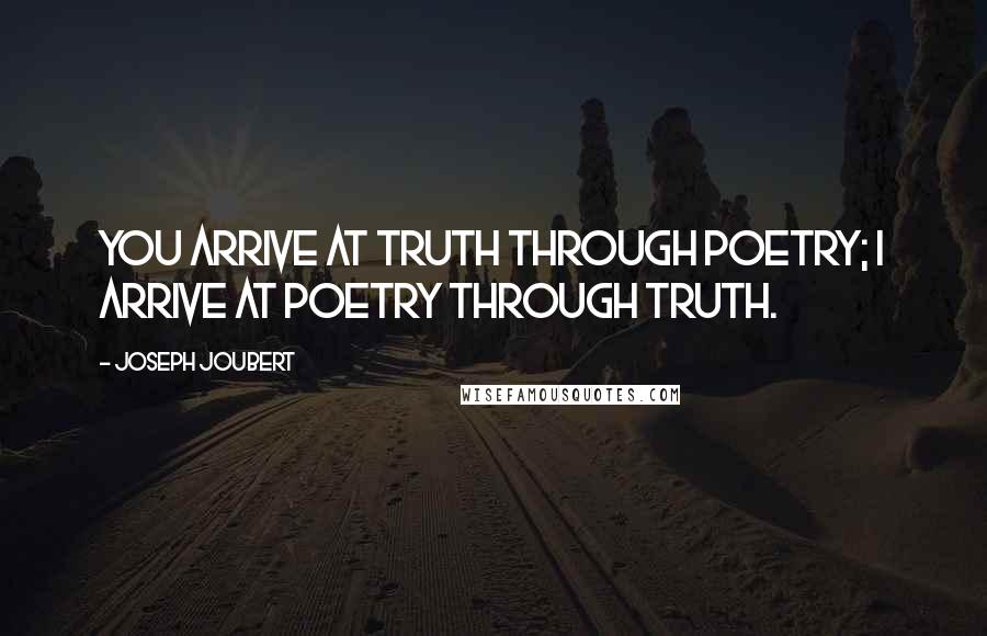 Joseph Joubert Quotes: You arrive at truth through poetry; I arrive at poetry through truth.