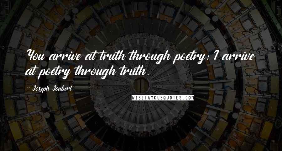 Joseph Joubert Quotes: You arrive at truth through poetry; I arrive at poetry through truth.