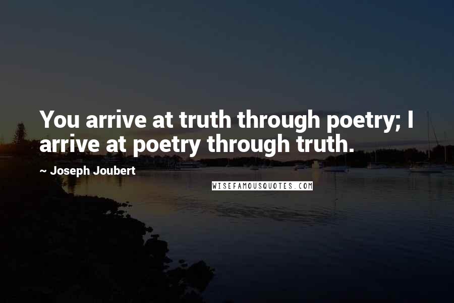 Joseph Joubert Quotes: You arrive at truth through poetry; I arrive at poetry through truth.