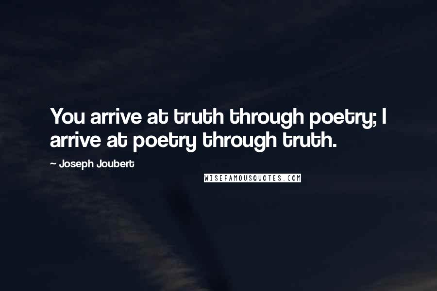 Joseph Joubert Quotes: You arrive at truth through poetry; I arrive at poetry through truth.