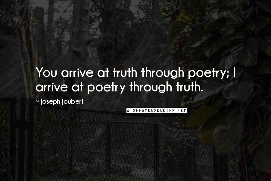 Joseph Joubert Quotes: You arrive at truth through poetry; I arrive at poetry through truth.
