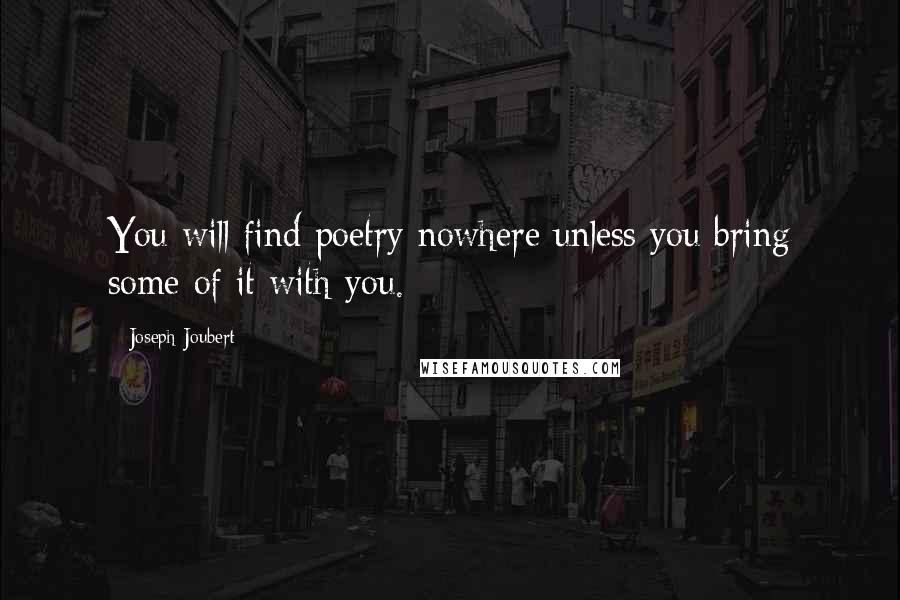 Joseph Joubert Quotes: You will find poetry nowhere unless you bring some of it with you.