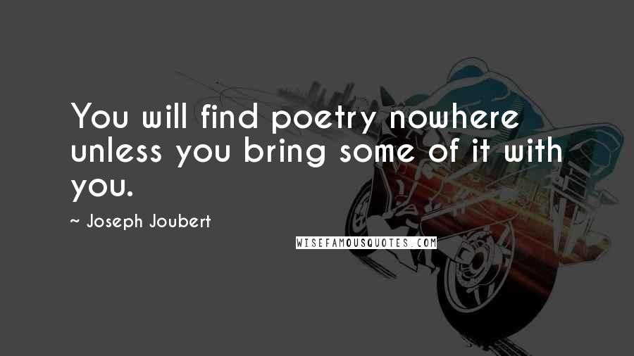 Joseph Joubert Quotes: You will find poetry nowhere unless you bring some of it with you.