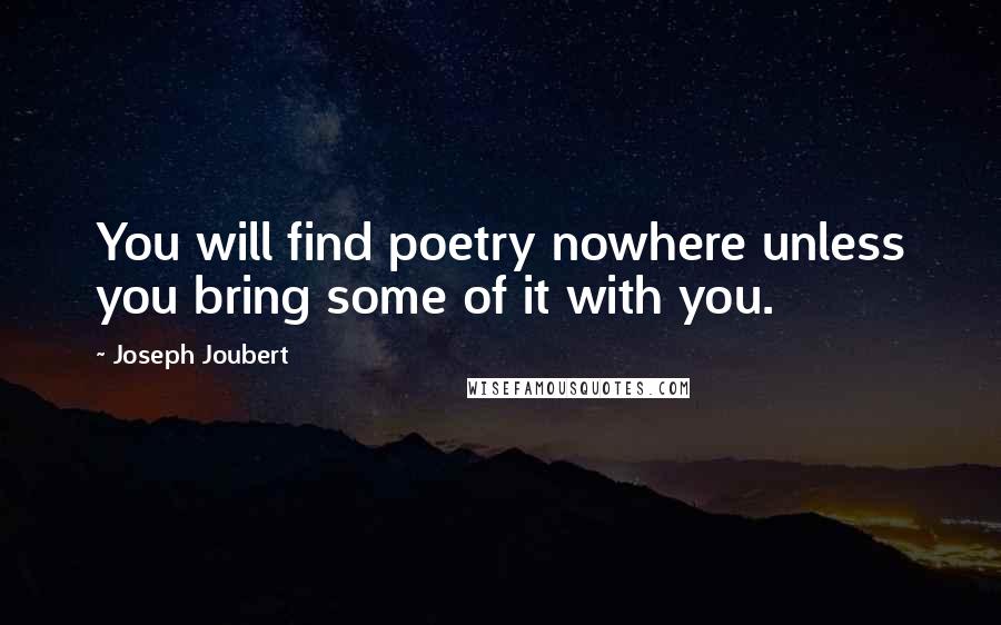 Joseph Joubert Quotes: You will find poetry nowhere unless you bring some of it with you.