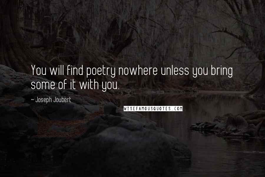 Joseph Joubert Quotes: You will find poetry nowhere unless you bring some of it with you.