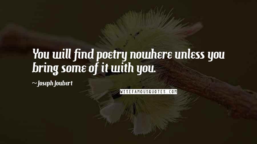 Joseph Joubert Quotes: You will find poetry nowhere unless you bring some of it with you.