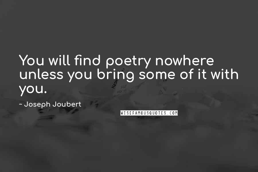 Joseph Joubert Quotes: You will find poetry nowhere unless you bring some of it with you.