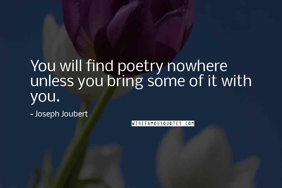 Joseph Joubert Quotes: You will find poetry nowhere unless you bring some of it with you.