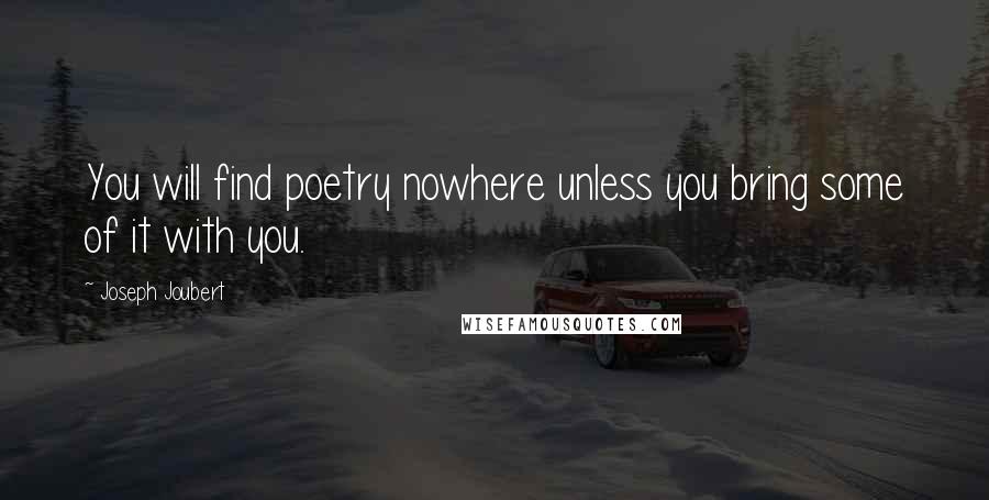 Joseph Joubert Quotes: You will find poetry nowhere unless you bring some of it with you.