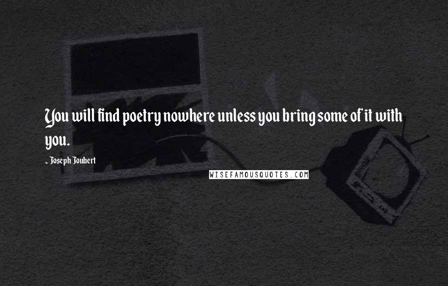 Joseph Joubert Quotes: You will find poetry nowhere unless you bring some of it with you.