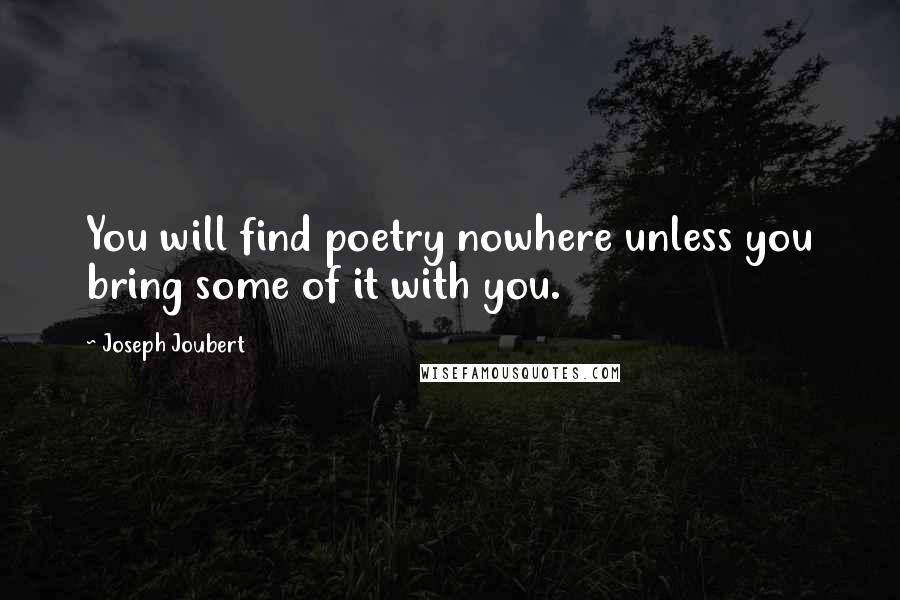 Joseph Joubert Quotes: You will find poetry nowhere unless you bring some of it with you.