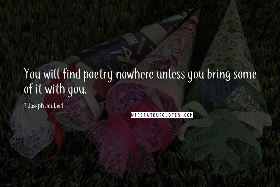Joseph Joubert Quotes: You will find poetry nowhere unless you bring some of it with you.