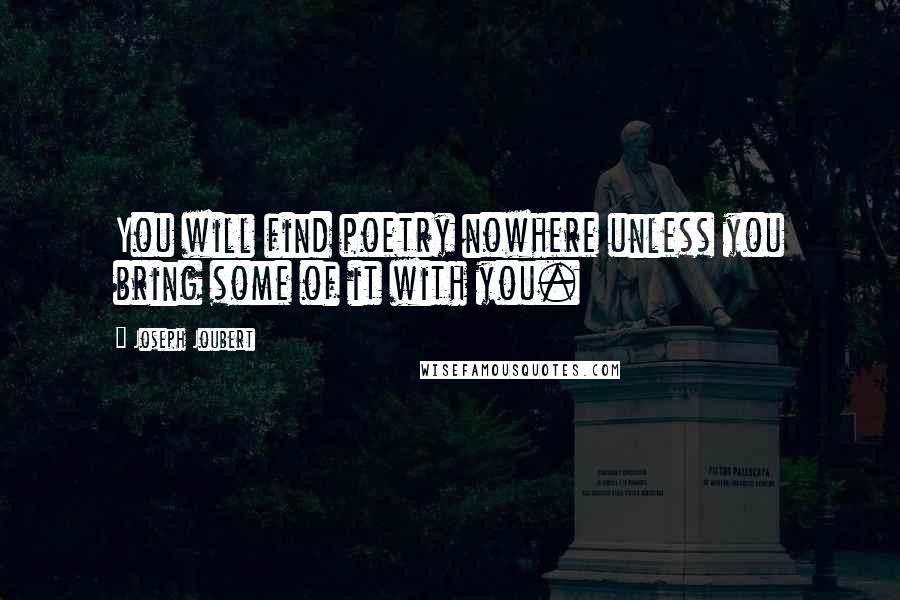 Joseph Joubert Quotes: You will find poetry nowhere unless you bring some of it with you.