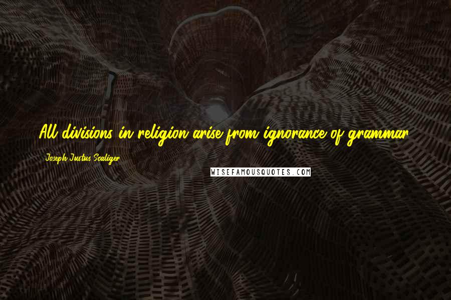 Joseph Justus Scaliger Quotes: All divisions in religion arise from ignorance of grammar.