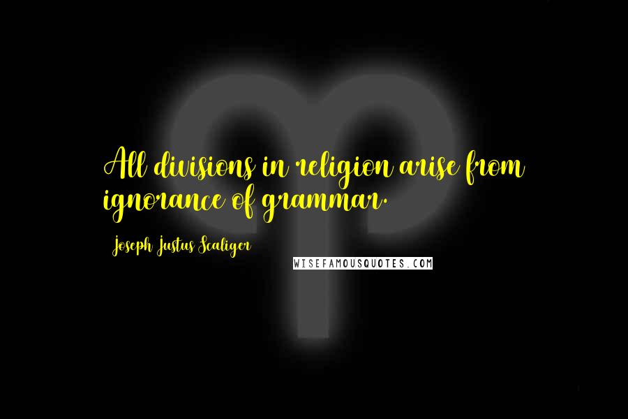 Joseph Justus Scaliger Quotes: All divisions in religion arise from ignorance of grammar.